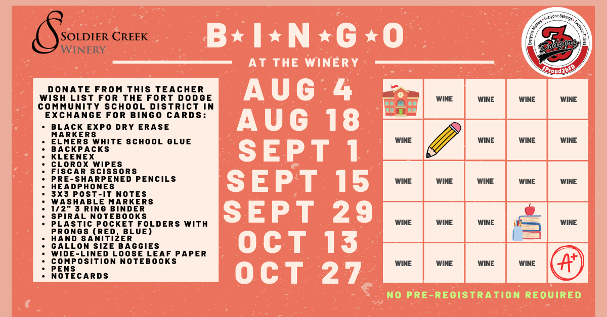 graphic depicting a bingo card with school supplies on some of the squares. text reads: "bingo at the winery, aug 6 and 18, sept 1, 15, and 29, oct 12 and 27. donate from this teacher wish list for the fort dodge community school district in exchange for bingo cards: black expo dry erase markers elmers white school glue backpacks kleenex clorox wipes fiscar scissors pre-sharpened pencils headphones 3x3 post-it notes washable markers 1/2" 3 Ring Binder Spiral notebooks Plastic Pocket Folders with prongs (red, blue) Hand Sanitizer Gallon size baggies Wide-Lined Loose Leaf Paper Composition Notebooks Pens Notecards